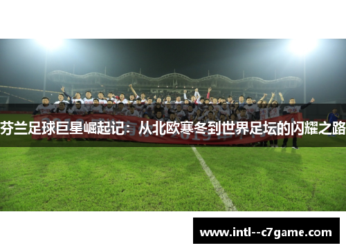 芬兰足球巨星崛起记：从北欧寒冬到世界足坛的闪耀之路