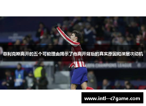 菲利克斯离开的五个可能理由揭示了他离开背后的真实原因和深层次动机