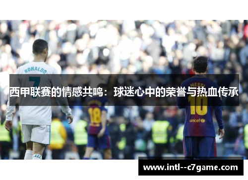 西甲联赛的情感共鸣：球迷心中的荣誉与热血传承