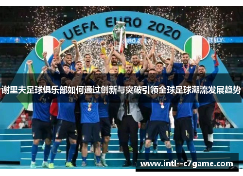 谢里夫足球俱乐部如何通过创新与突破引领全球足球潮流发展趋势 谢里夫足球俱乐部如何通过创新与突破引领全球足球潮流发展趋势