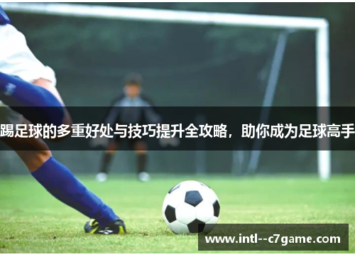 踢足球的多重好处与技巧提升全攻略,助你成为足球高手 踢足球的多重好处与技巧提升全攻略,助你成为足球高手