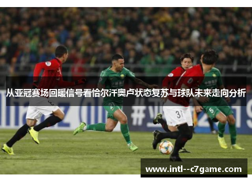 从亚冠赛场回暖信号看恰尔汗奥卢状态复苏与球队未来走向分析 从亚冠赛场回暖信号看恰尔汗奥卢状态复苏与球队未来走向分析