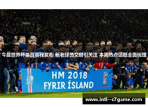 今晨世界杯备战赛程发布 新老球员交替引关注 本周热点话题全面梳理 今晨世界杯备战赛程发布 新老球员交替引关注 本周热点话题全面梳理