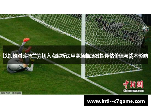 以加维对阵荷兰为切入点解析法甲赛场临场发挥评估价值与战术影响 以加维对阵荷兰为切入点解析法甲赛场临场发挥评估价值与战术影响