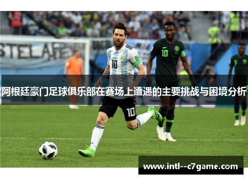 阿根廷豪门足球俱乐部在赛场上遭遇的主要挑战与困境分析 阿根廷豪门足球俱乐部在赛场上遭遇的主要挑战与困境分析