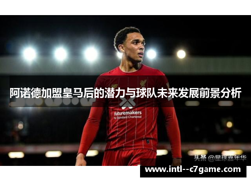 阿诺德加盟皇马后的潜力与球队未来发展前景分析