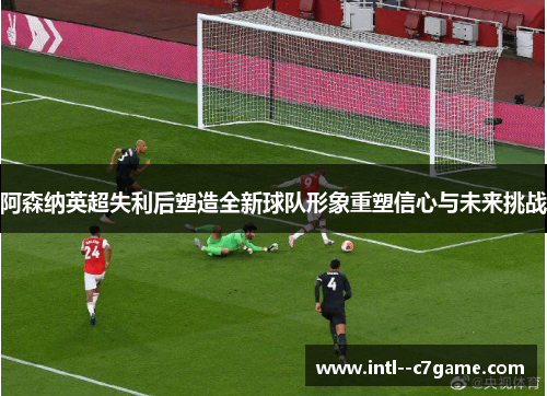 阿森纳英超失利后塑造全新球队形象重塑信心与未来挑战 阿森纳英超失利后塑造全新球队形象重塑信心与未来挑战