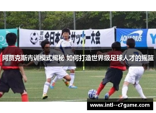 阿贾克斯青训模式揭秘 如何打造世界级足球人才的摇篮 阿贾克斯青训模式揭秘 如何打造世界级足球人才的摇篮