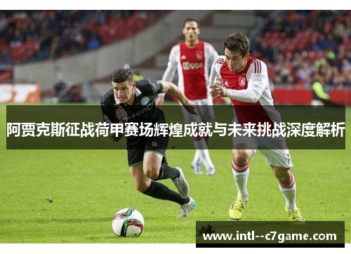 阿贾克斯征战荷甲赛场辉煌成就与未来挑战深度解析 阿贾克斯征战荷甲赛场辉煌成就与未来挑战深度解析