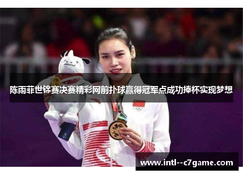陈雨菲世锦赛决赛精彩网前扑球赢得冠军点成功捧杯实现梦想