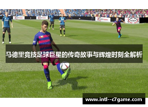 马德里竞技足球巨星的传奇故事与辉煌时刻全解析