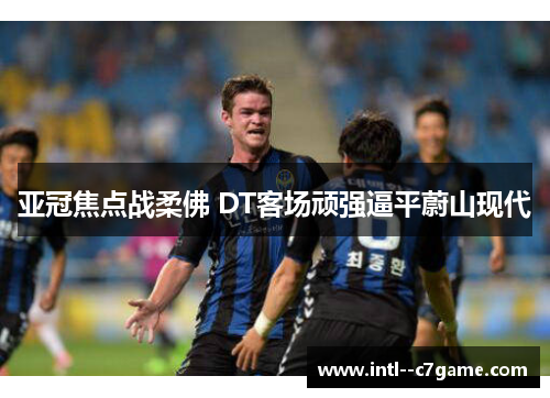 亚冠焦点战柔佛 DT客场顽强逼平蔚山现代