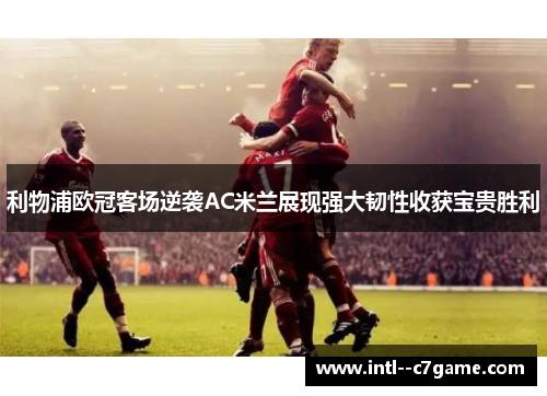 利物浦欧冠客场逆袭AC米兰展现强大韧性收获宝贵胜利