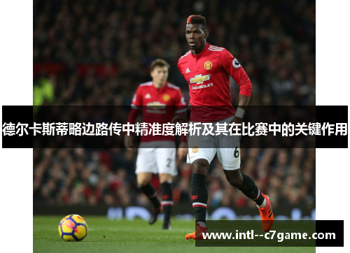 德尔卡斯蒂略边路传中精准度解析及其在比赛中的关键作用