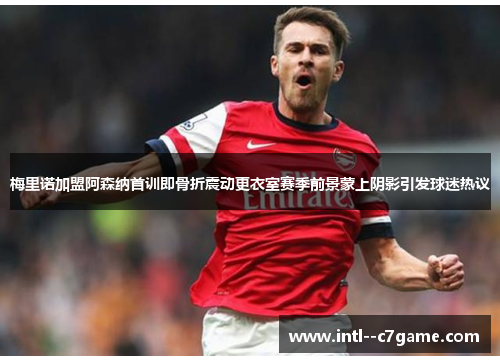 梅里诺加盟阿森纳首训即骨折震动更衣室赛季前景蒙上阴影引发球迷热议