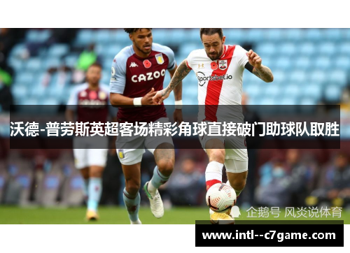 沃德-普劳斯英超客场精彩角球直接破门助球队取胜