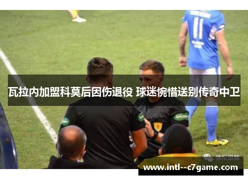 瓦拉内加盟科莫后因伤退役 球迷惋惜送别传奇中卫