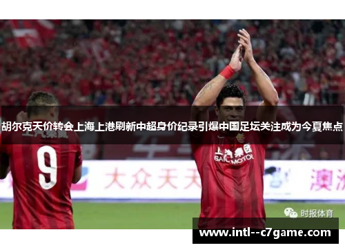 胡尔克天价转会上海上港刷新中超身价纪录引爆中国足坛关注成为今夏焦点