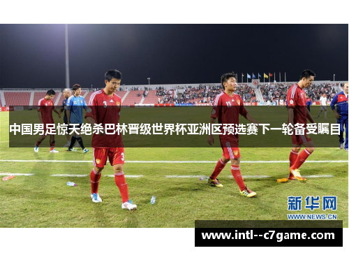 中国男足惊天绝杀巴林晋级世界杯亚洲区预选赛下一轮备受瞩目