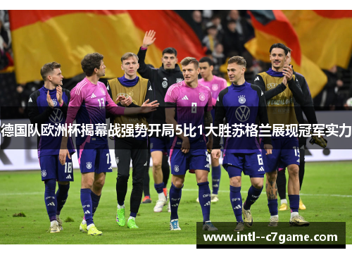 德国队欧洲杯揭幕战强势开局5比1大胜苏格兰展现冠军实力
