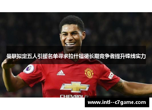 曼联拟定五人引援名单寻求拉什福德长期竞争者提升锋线实力