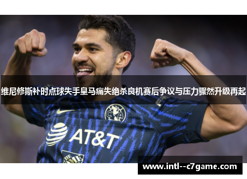 维尼修斯补时点球失手皇马痛失绝杀良机赛后争议与压力骤然升级再起 维尼修斯补时点球失手皇马痛失绝杀良机赛后争议与压力骤然升级再起