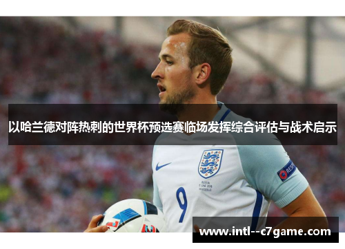 以哈兰德对阵热刺的世界杯预选赛临场发挥综合评估与战术启示 以哈兰德对阵热刺的世界杯预选赛临场发挥综合评估与战术启示
