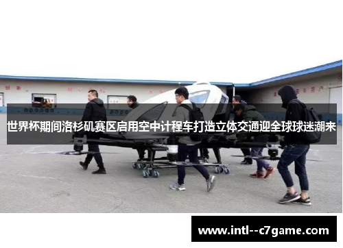 世界杯期间洛杉矶赛区启用空中计程车打造立体交通迎全球球迷潮来 世界杯期间洛杉矶赛区启用空中计程车打造立体交通迎全球球迷潮来