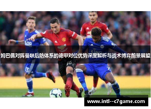姆巴佩对阵曼联后防体系的德甲对位优势深度解析与战术博弈前景展望 姆巴佩对阵曼联后防体系的德甲对位优势深度解析与战术博弈前景展望