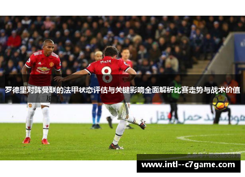 罗德里对阵曼联的法甲状态评估与关键影响全面解析比赛走势与战术价值