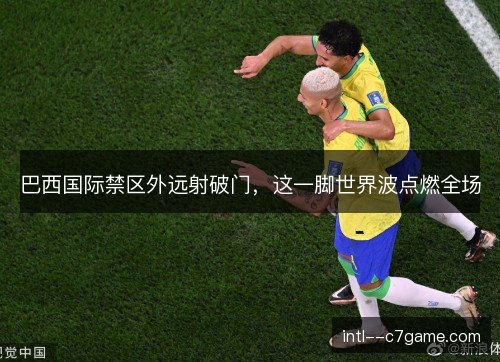 巴西国际禁区外远射破门，这一脚世界波点燃全场